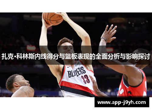 扎克·科林斯内线得分与篮板表现的全面分析与影响探讨