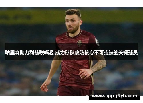 哈里森助力利兹联崛起 成为球队攻防核心不可或缺的关键球员