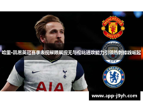 哈里·凯恩英冠赛季表现耀眼展现无与伦比进攻能力引领热刺锋线崛起