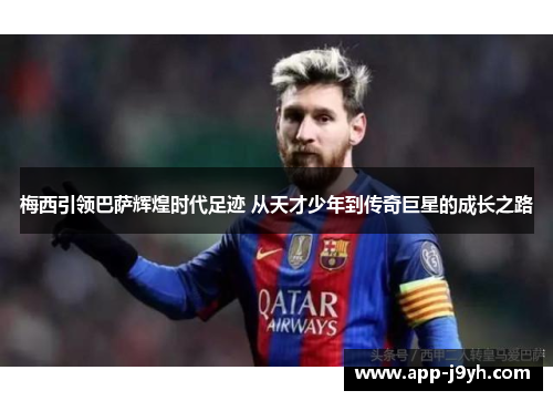 梅西引领巴萨辉煌时代足迹 从天才少年到传奇巨星的成长之路