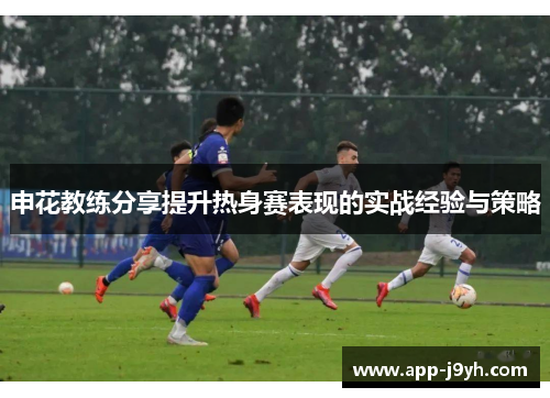 申花教练分享提升热身赛表现的实战经验与策略