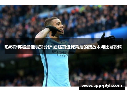 热苏斯英超最佳表现分析 细述其进球背后的技战术与比赛影响