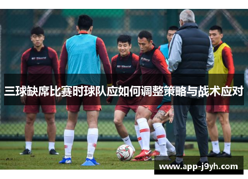 三球缺席比赛时球队应如何调整策略与战术应对
