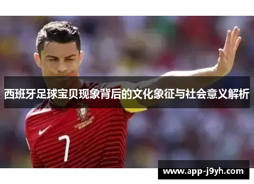 西班牙足球宝贝现象背后的文化象征与社会意义解析