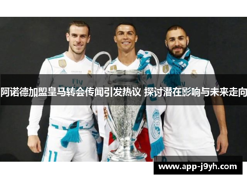 阿诺德加盟皇马转会传闻引发热议 探讨潜在影响与未来走向