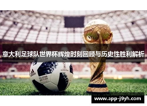 意大利足球队世界杯辉煌时刻回顾与历史性胜利解析