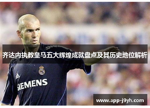 齐达内执教皇马五大辉煌成就盘点及其历史地位解析
