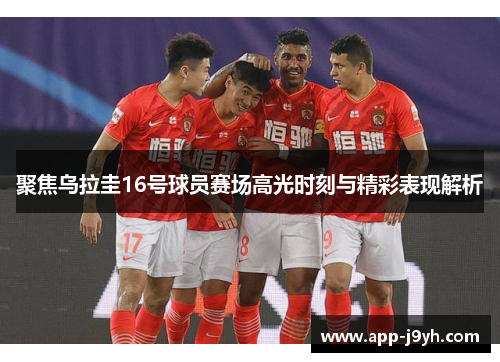 聚焦乌拉圭16号球员赛场高光时刻与精彩表现解析