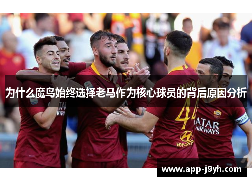 为什么魔鸟始终选择老马作为核心球员的背后原因分析