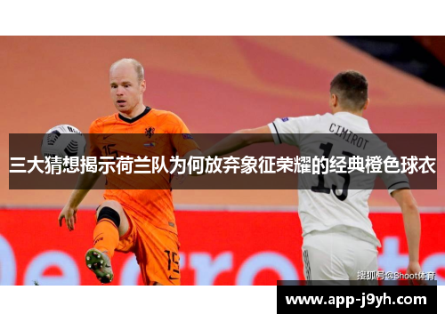 三大猜想揭示荷兰队为何放弃象征荣耀的经典橙色球衣