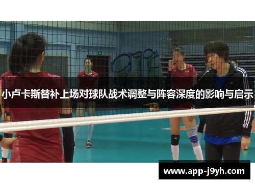 小卢卡斯替补上场对球队战术调整与阵容深度的影响与启示