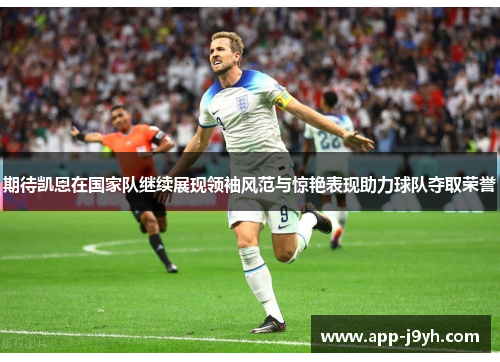 期待凯恩在国家队继续展现领袖风范与惊艳表现助力球队夺取荣誉