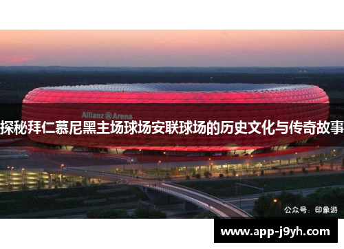探秘拜仁慕尼黑主场球场安联球场的历史文化与传奇故事