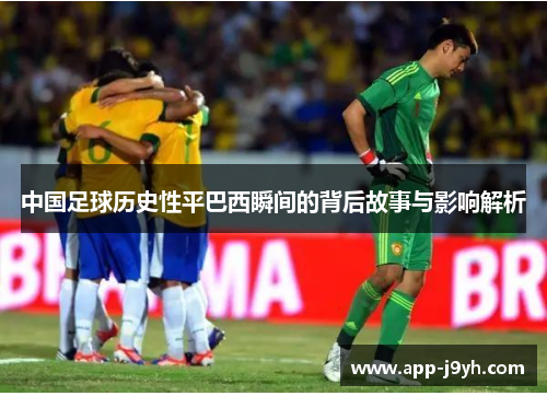 中国足球历史性平巴西瞬间的背后故事与影响解析