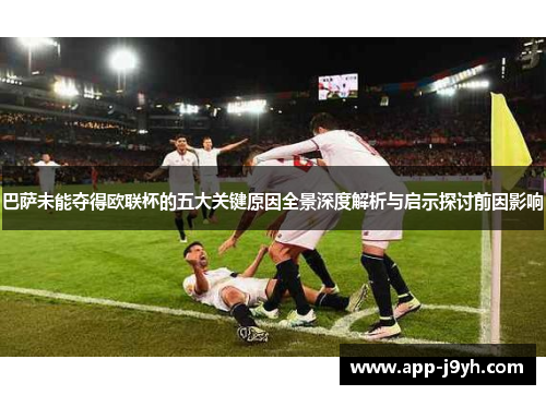 巴萨未能夺得欧联杯的五大关键原因全景深度解析与启示探讨前因影响 巴萨未能夺得欧联杯的五大关键原因全景深度解析与启示探讨前因影响