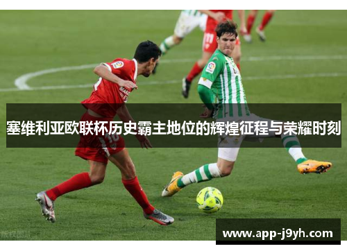 塞维利亚欧联杯历史霸主地位的辉煌征程与荣耀时刻 塞维利亚欧联杯历史霸主地位的辉煌征程与荣耀时刻